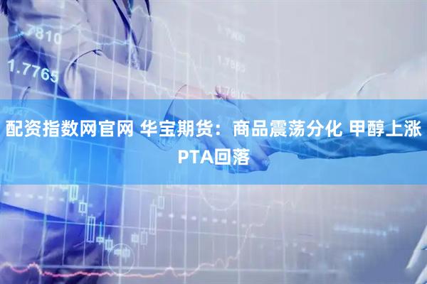 配资指数网官网 华宝期货:商品震荡分化 甲醇上涨PTA回落