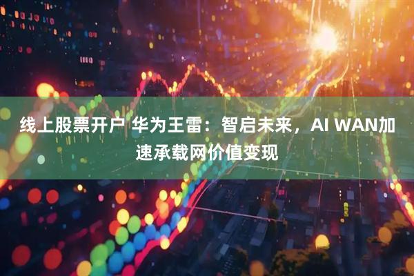 线上股票开户 华为王雷：智启未来，AI WAN加速承载网价值变现
