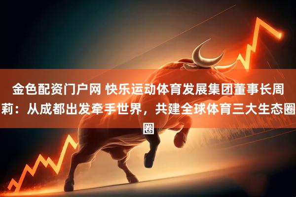 金色配资门户网 快乐运动体育发展集团董事长周莉：从成都出发牵手世界，共建全球体育三大生态圈