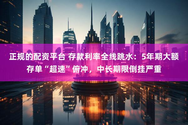 正规的配资平台 存款利率全线跳水：5年期大额存单“超速”俯冲，中长期限倒挂严重
