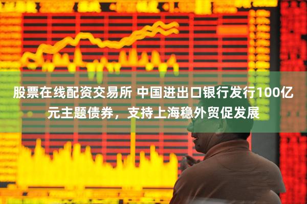 股票在线配资交易所 中国进出口银行发行100亿元主题债券，支持上海稳外贸促发展
