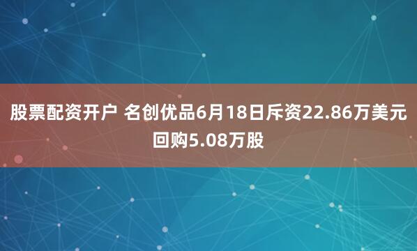 股票配资开户 名创优品6月18日斥资22.86万美元回购5.08万股