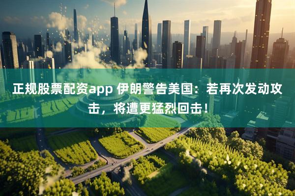 正规股票配资app 伊朗警告美国：若再次发动攻击，将遭更猛烈回击！