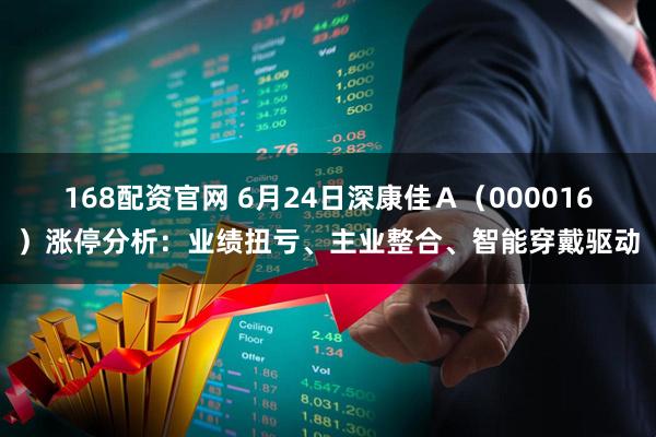 168配资官网 6月24日深康佳Ａ（000016）涨停分析：业绩扭亏、主业整合、智能穿戴驱动