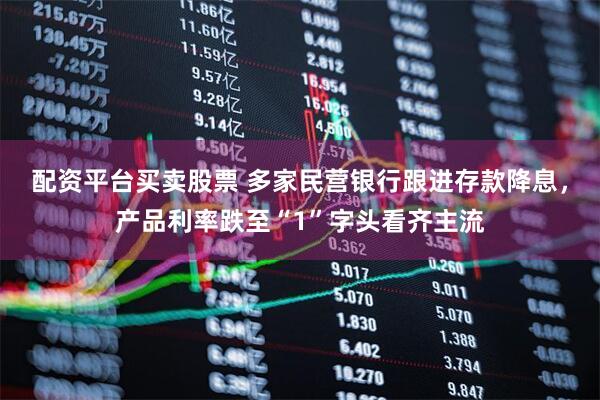 配资平台买卖股票 多家民营银行跟进存款降息，产品利率跌至“1”字头看齐主流