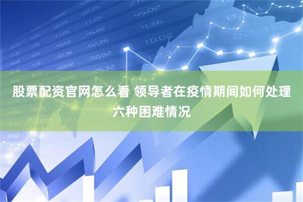 股票配资官网怎么看 领导者在疫情期间如何处理六种困难情况