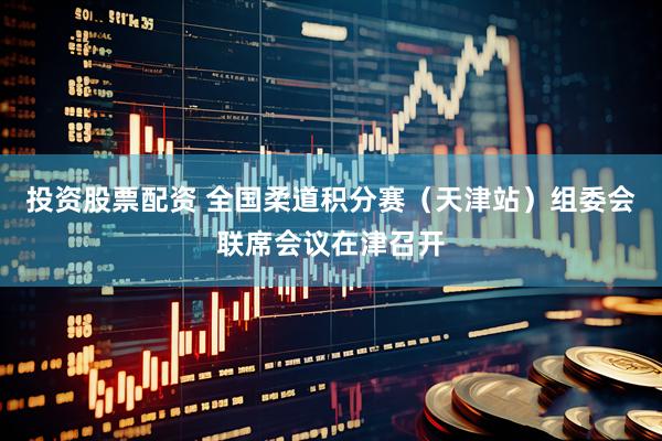 投资股票配资 全国柔道积分赛（天津站）组委会联席会议在津召开