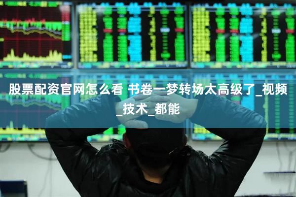 股票配资官网怎么看 书卷一梦转场太高级了_视频_技术_都能