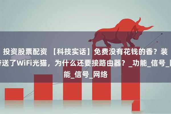 投资股票配资 【科技实话】免费没有花钱的香？装宽带送了WiFi光猫，为什么还要接路由器？_功能_信号_网络