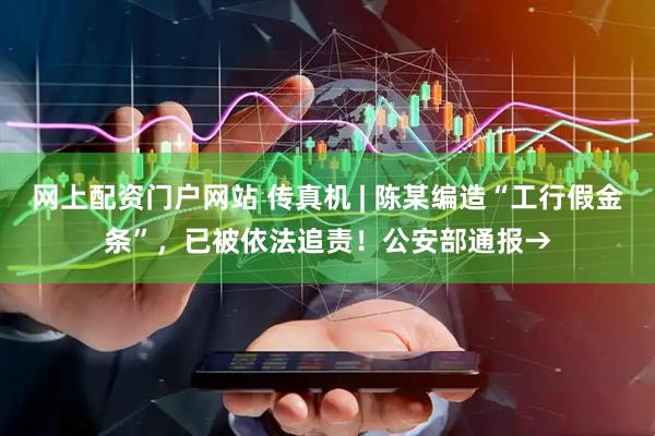 网上配资门户网站 传真机 | 陈某编造“工行假金条”，已被依法追责！公安部通报→