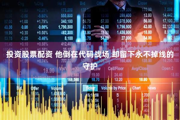 投资股票配资 他倒在代码战场 却留下永不掉线的守护