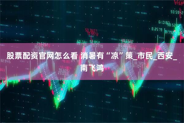 股票配资官网怎么看 消暑有“凉”策_市民_西安_南飞鸿