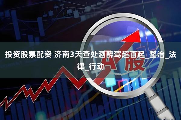 投资股票配资 济南3天查处酒醉驾超百起_整治_法律_行动