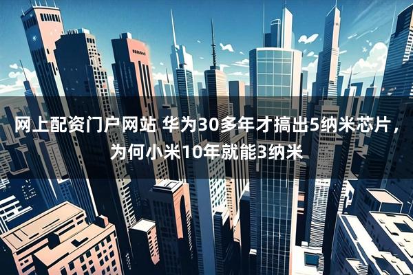 网上配资门户网站 华为30多年才搞出5纳米芯片，为何小米10年就能3纳米