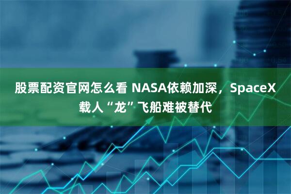 股票配资官网怎么看 NASA依赖加深，SpaceX载人“龙”飞船难被替代