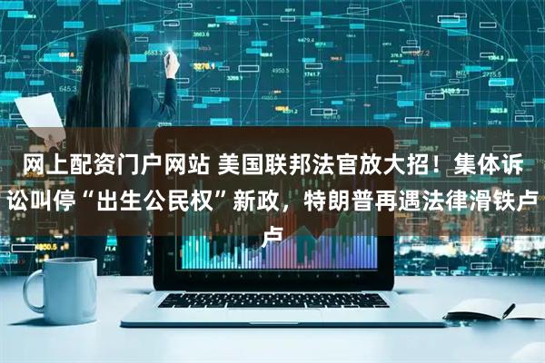 网上配资门户网站 美国联邦法官放大招！集体诉讼叫停“出生公民权”新政，特朗普再遇法律滑铁卢