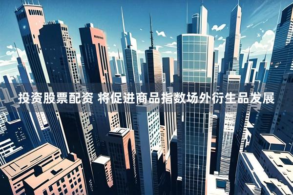 投资股票配资 将促进商品指数场外衍生品发展