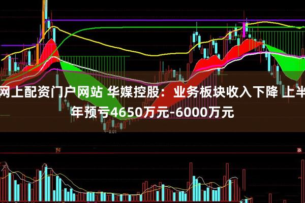 网上配资门户网站 华媒控股：业务板块收入下降 上半年预亏4650万元-6000万元