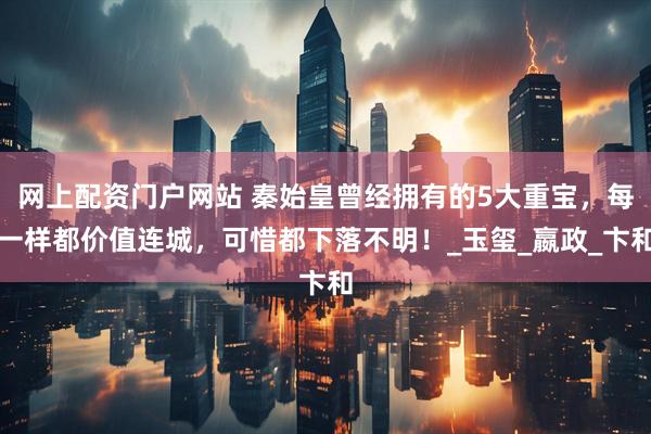 网上配资门户网站 秦始皇曾经拥有的5大重宝，每一样都价值连城，可惜都下落不明！_玉玺_嬴政_卞和