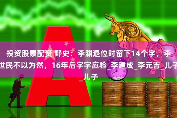 投资股票配资 野史：李渊退位时留下14个字，李世民不以为然，16年后字字应验_李建成_李元吉_儿子