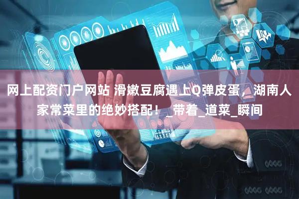网上配资门户网站 滑嫩豆腐遇上Q弹皮蛋，湖南人家常菜里的绝妙搭配！_带着_道菜_瞬间