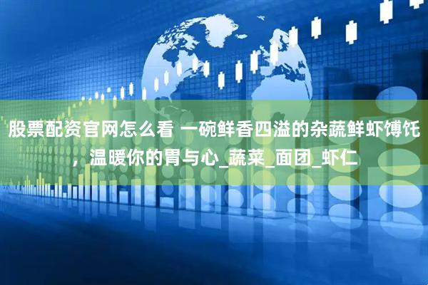 股票配资官网怎么看 一碗鲜香四溢的杂蔬鲜虾馎饦，温暖你的胃与心_蔬菜_面团_虾仁