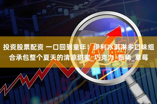 投资股票配资 一口回到童年！伊利冰淇淋多口味组合承包整个夏天的清凉甜蜜_巧克力_甄稀_草莓
