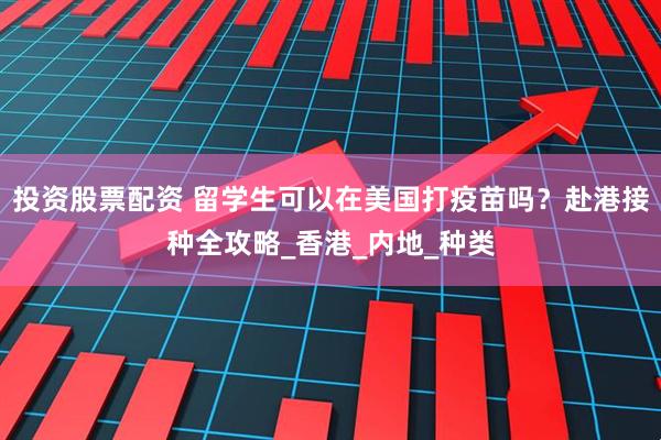 投资股票配资 留学生可以在美国打疫苗吗？赴港接种全攻略_香港_内地_种类