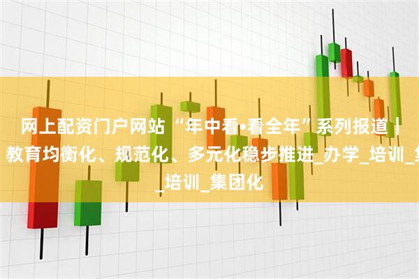 网上配资门户网站 “年中看•看全年”系列报道｜宿迁：教育均衡化、规范化、多元化稳步推进_办学_培训_集团化