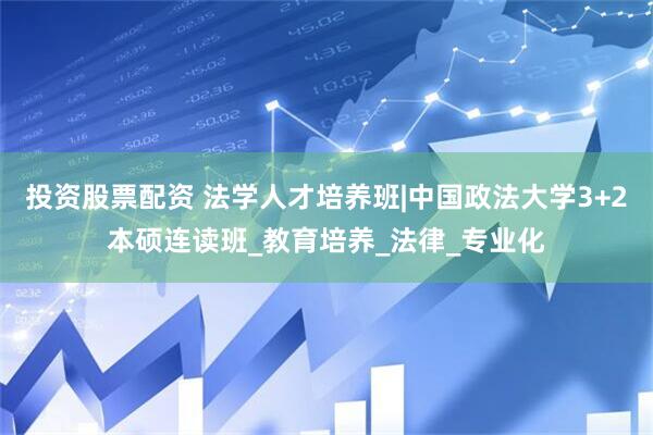 投资股票配资 法学人才培养班|中国政法大学3+2本硕连读班_教育培养_法律_专业化