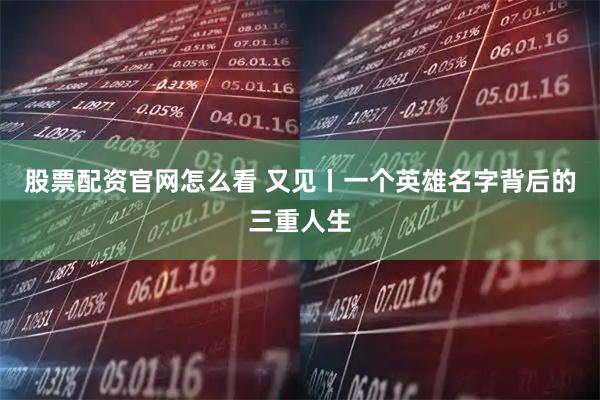 股票配资官网怎么看 又见丨一个英雄名字背后的三重人生