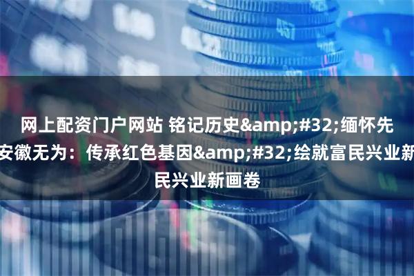 网上配资门户网站 铭记历史&#32;缅怀先烈｜安徽无为：传承红色基因&#32;绘就富民兴业新画卷