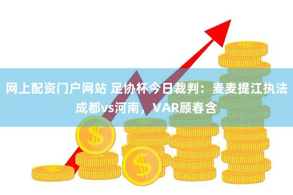 网上配资门户网站 足协杯今日裁判：麦麦提江执法成都vs河南，VAR顾春含