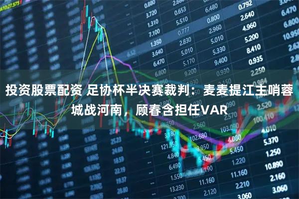 投资股票配资 足协杯半决赛裁判：麦麦提江主哨蓉城战河南，顾春含担任VAR