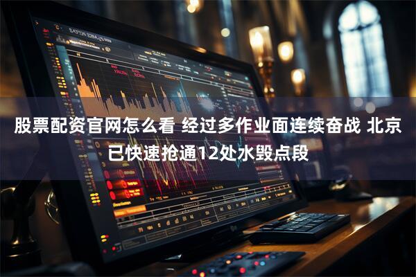 股票配资官网怎么看 经过多作业面连续奋战 北京已快速抢通12处水毁点段