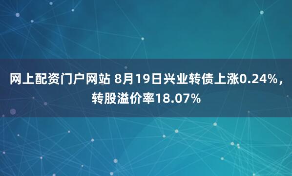 网上配资门户网站 8月19日兴业转债上涨0.24%，转股溢价率18.07%