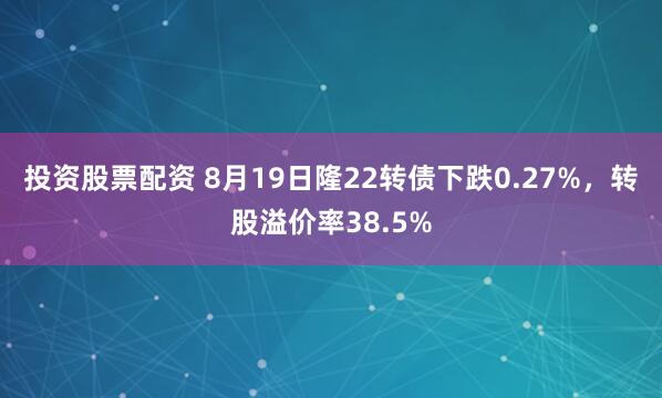 投资股票配资 8月19日隆22转债下跌0.27%，转股溢价率38.5%