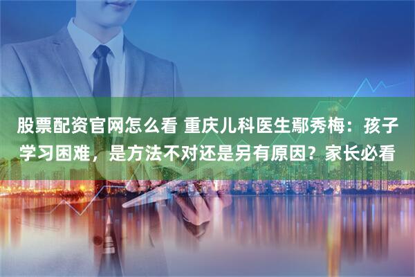 股票配资官网怎么看 重庆儿科医生鄢秀梅：孩子学习困难，是方法不对还是另有原因？家长必看