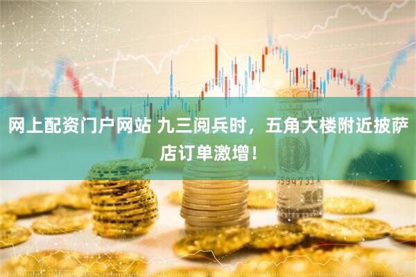 网上配资门户网站 九三阅兵时，五角大楼附近披萨店订单激增！