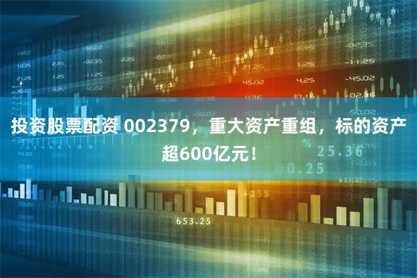 投资股票配资 002379，重大资产重组，标的资产超600亿元！