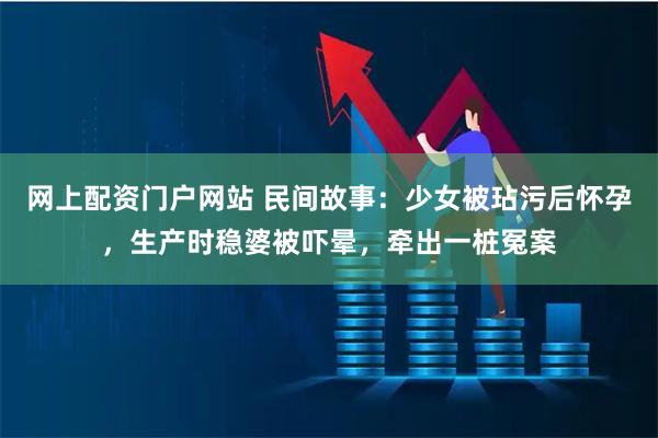 网上配资门户网站 民间故事：少女被玷污后怀孕，生产时稳婆被吓晕，牵出一桩冤案