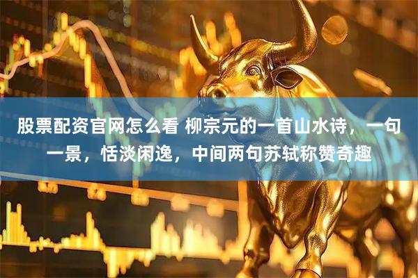 股票配资官网怎么看 柳宗元的一首山水诗，一句一景，恬淡闲逸，中间两句苏轼称赞奇趣