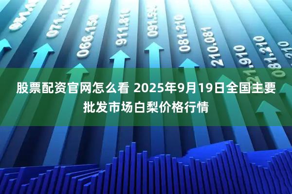 股票配资官网怎么看 2025年9月19日全国主要批发市场白梨价格行情