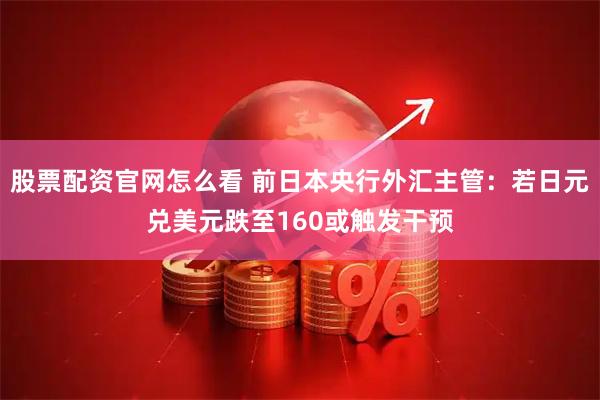 股票配资官网怎么看 前日本央行外汇主管：若日元兑美元跌至160或触发干预