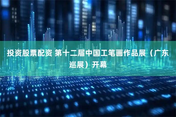 投资股票配资 第十二届中国工笔画作品展（广东巡展）开幕