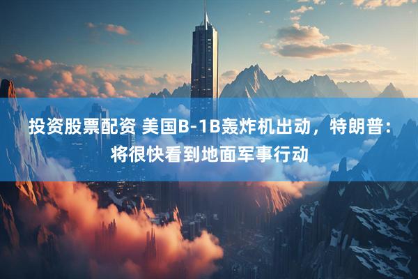 投资股票配资 美国B-1B轰炸机出动，特朗普：将很快看到地面军事行动