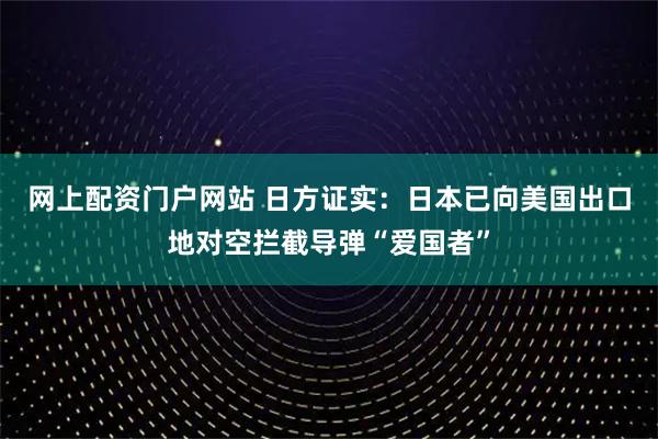 网上配资门户网站 日方证实：日本已向美国出口地对空拦截导弹“爱国者”
