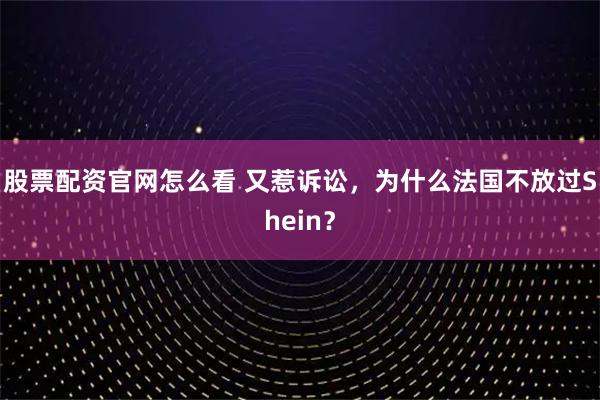 股票配资官网怎么看 又惹诉讼，为什么法国不放过Shein？