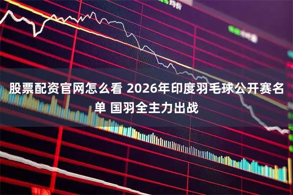 股票配资官网怎么看 2026年印度羽毛球公开赛名单 国羽全主力出战