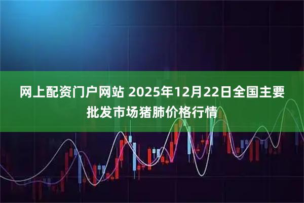 网上配资门户网站 2025年12月22日全国主要批发市场猪肺价格行情